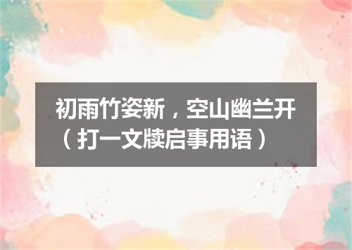 初雨竹姿新，空山幽兰开（打一文牍启事用语）