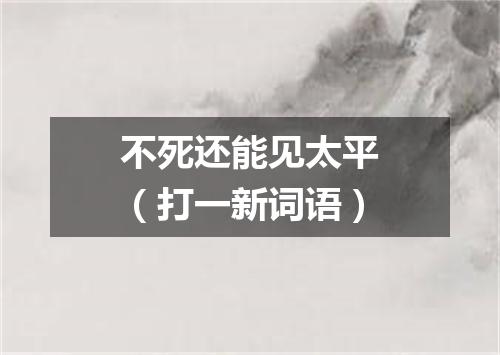 不死还能见太平（打一新词语）