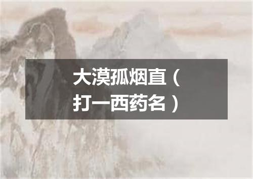 大漠孤烟直（打一西药名）