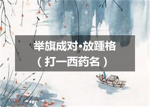 举旗成对·放踵格（打一西药名）