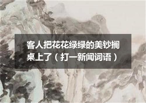 客人把花花绿绿的美钞搁桌上了（打一新闻词语）