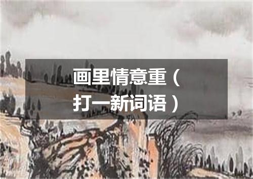 画里情意重（打一新词语）