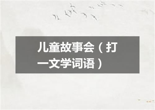 儿童故事会（打一文学词语）