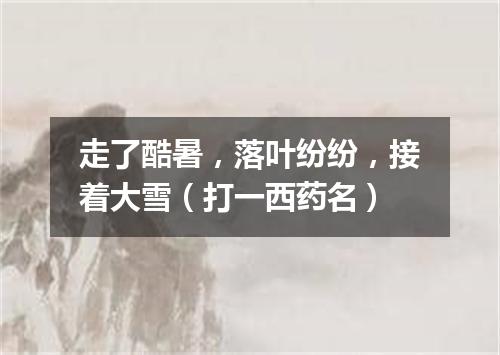 走了酷暑，落叶纷纷，接着大雪（打一西药名）