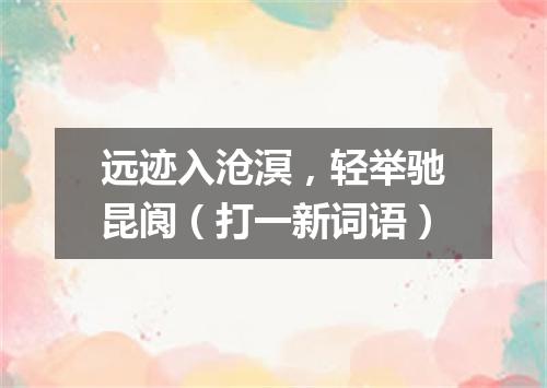 远迹入沧溟，轻举驰昆阆（打一新词语）