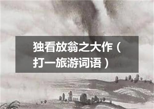 独看放翁之大作（打一旅游词语）