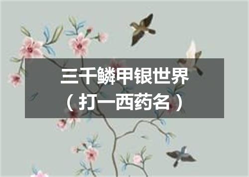 三千鳞甲银世界（打一西药名）