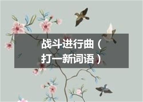 战斗进行曲（打一新词语）