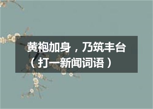 黄袍加身，乃筑丰台（打一新闻词语）