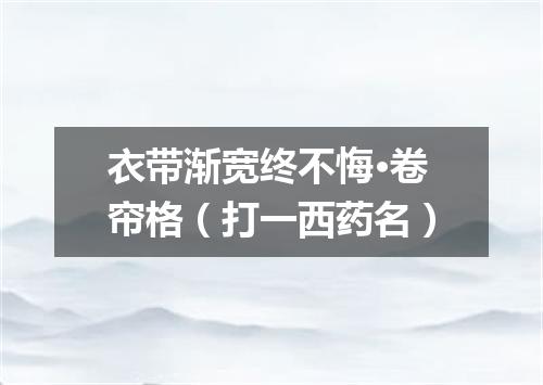 衣带渐宽终不悔·卷帘格（打一西药名）