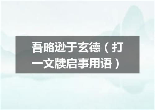 吾略逊于玄德（打一文牍启事用语）