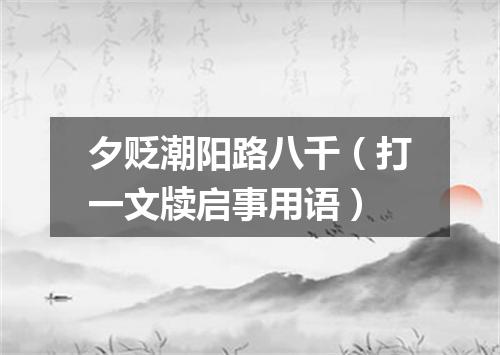 夕贬潮阳路八千（打一文牍启事用语）