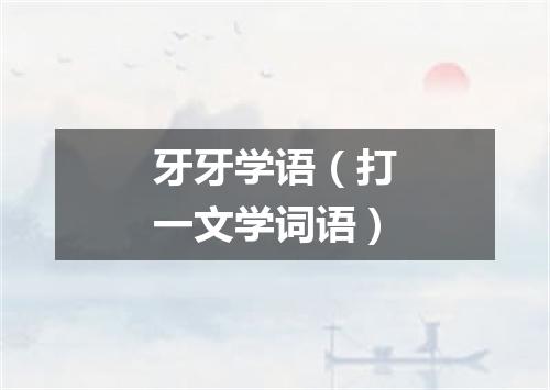 牙牙学语（打一文学词语）