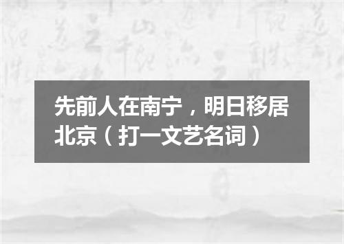 先前人在南宁，明日移居北京（打一文艺名词）