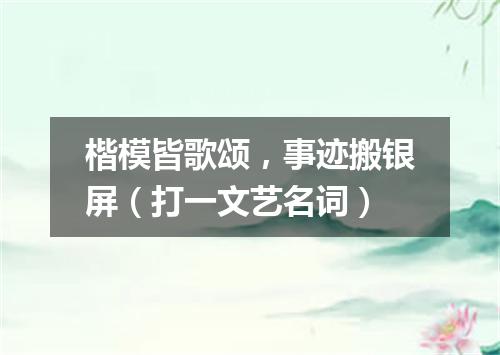 楷模皆歌颂，事迹搬银屏（打一文艺名词）