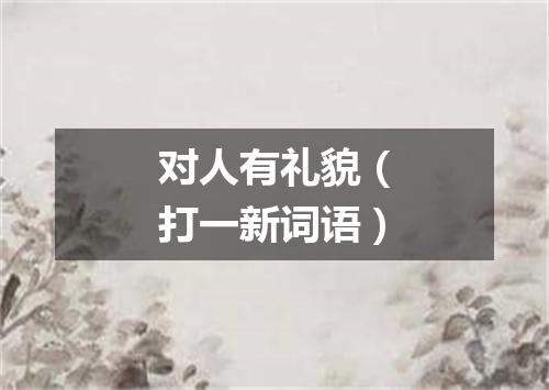 对人有礼貌（打一新词语）