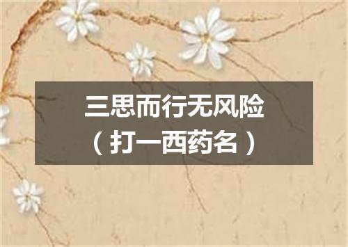 三思而行无风险（打一西药名）