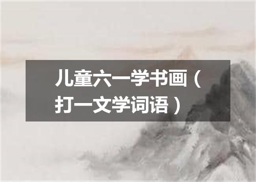 儿童六一学书画（打一文学词语）
