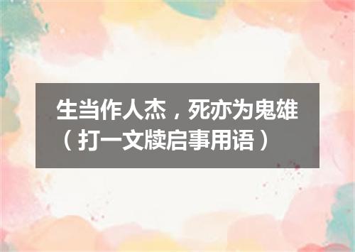 生当作人杰，死亦为鬼雄（打一文牍启事用语）