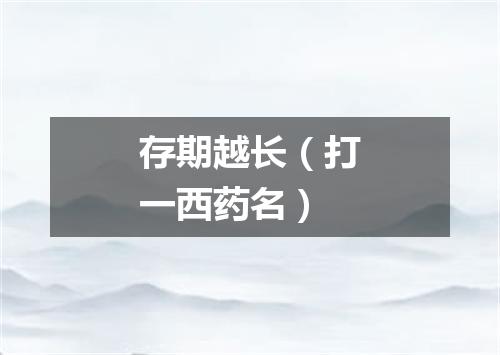 存期越长（打一西药名）