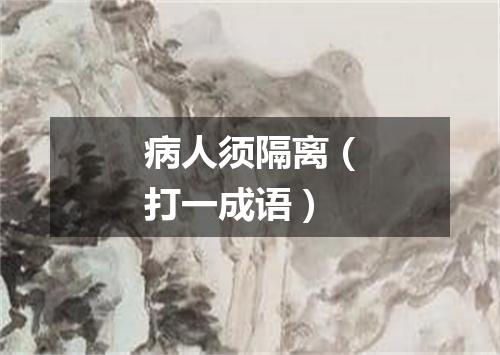 病人须隔离（打一成语）