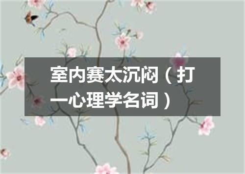 室内赛太沉闷（打一心理学名词）