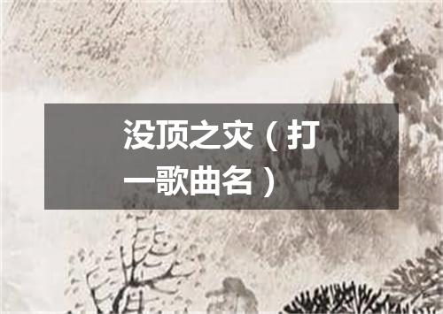 没顶之灾（打一歌曲名）