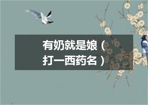 有奶就是娘（打一西药名）