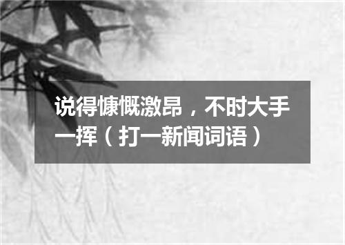 说得慷慨激昂，不时大手一挥（打一新闻词语）