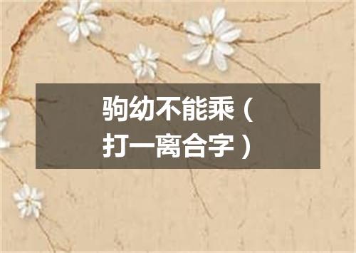 驹幼不能乘（打一离合字）