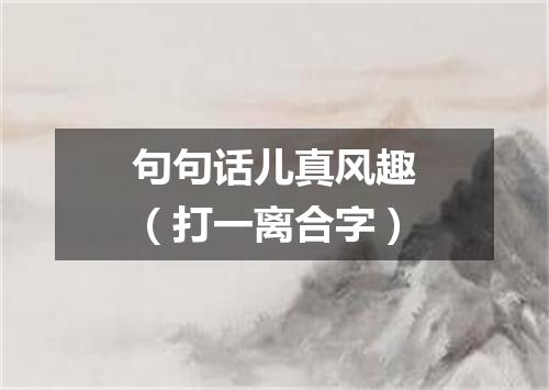 句句话儿真风趣（打一离合字）