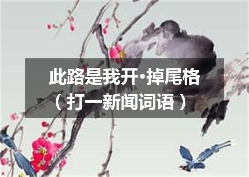 此路是我开·掉尾格（打一新闻词语）