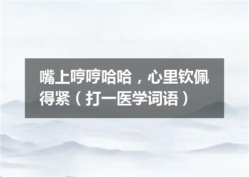 嘴上哼哼哈哈，心里钦佩得紧（打一医学词语）