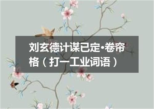 刘玄德计谋已定·卷帘格（打一工业词语）