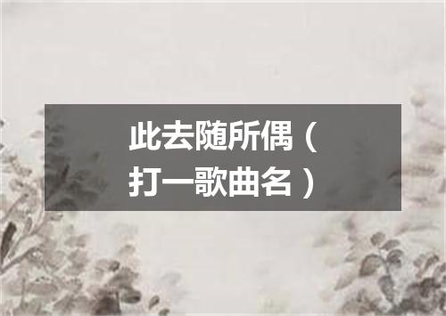 此去随所偶（打一歌曲名）