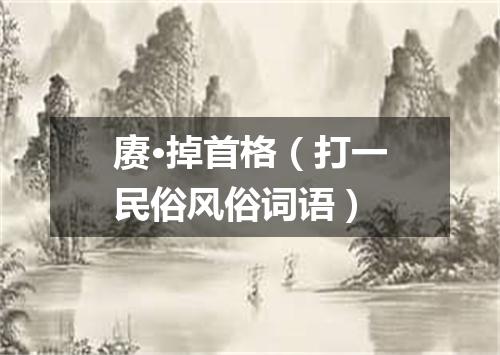 赓·掉首格（打一民俗风俗词语）