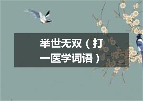 举世无双（打一医学词语）