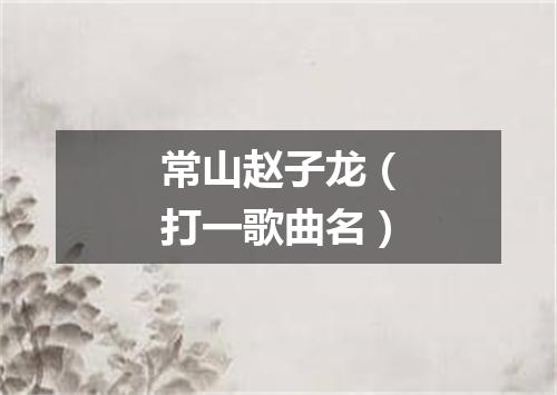 常山赵子龙（打一歌曲名）