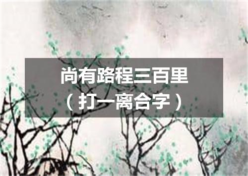 尚有路程三百里（打一离合字）