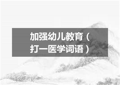 加强幼儿教育（打一医学词语）