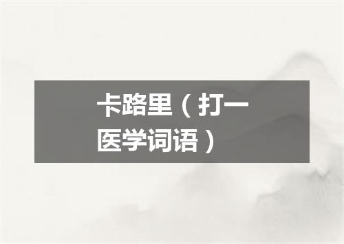 卡路里（打一医学词语）