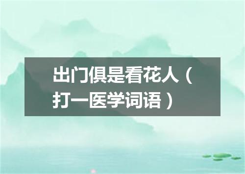出门俱是看花人（打一医学词语）