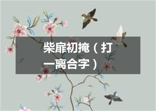 柴扉初掩（打一离合字）