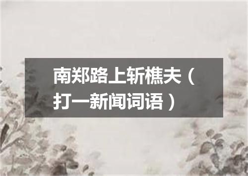 南郑路上斩樵夫（打一新闻词语）