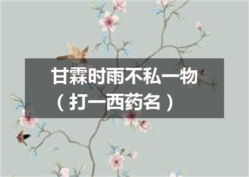 甘霖时雨不私一物（打一西药名）