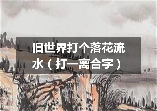 旧世界打个落花流水（打一离合字）
