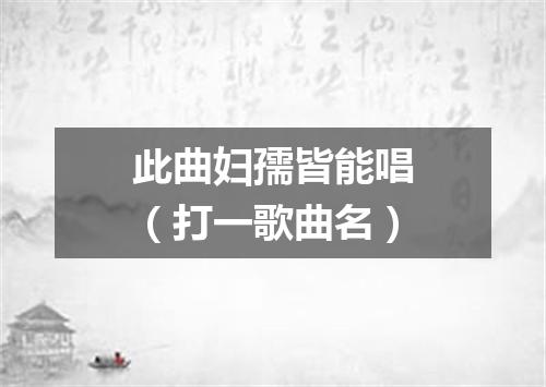 此曲妇孺皆能唱（打一歌曲名）