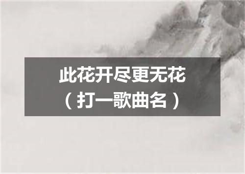 此花开尽更无花（打一歌曲名）