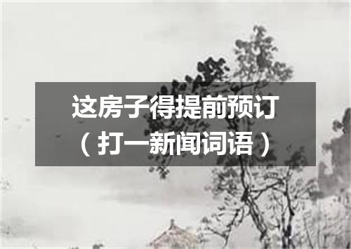 这房子得提前预订（打一新闻词语）