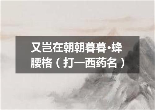 又岂在朝朝暮暮·蜂腰格（打一西药名）